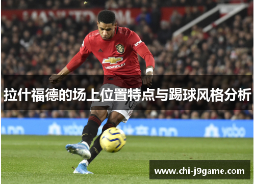 拉什福德的场上位置特点与踢球风格分析