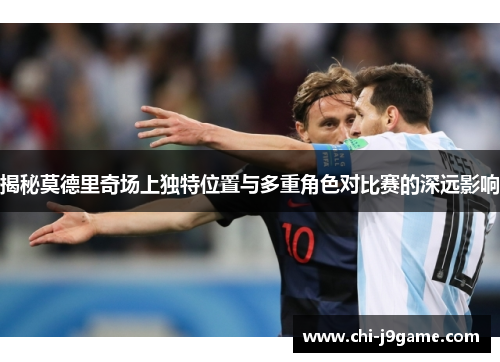 揭秘莫德里奇场上独特位置与多重角色对比赛的深远影响