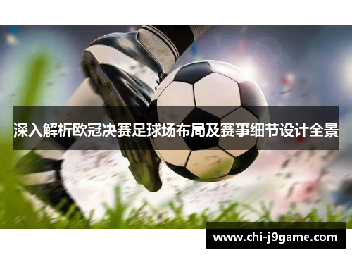 深入解析欧冠决赛足球场布局及赛事细节设计全景