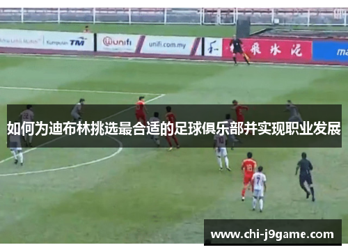 如何为迪布林挑选最合适的足球俱乐部并实现职业发展