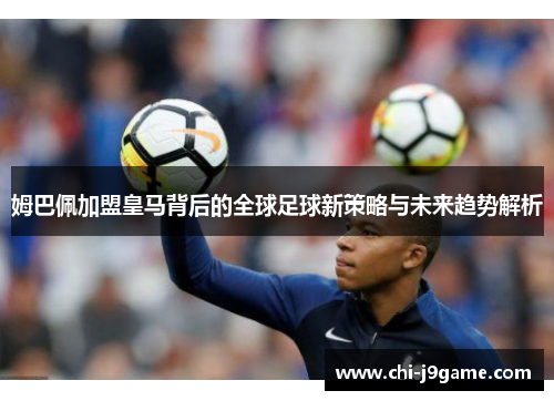 姆巴佩加盟皇马背后的全球足球新策略与未来趋势解析