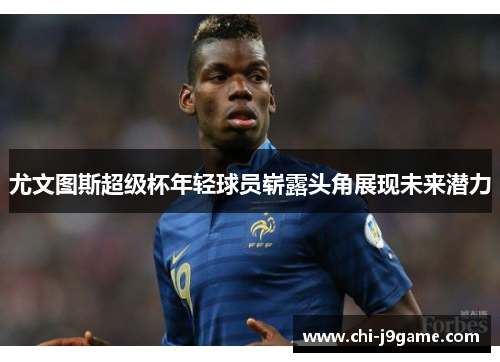 尤文图斯超级杯年轻球员崭露头角展现未来潜力