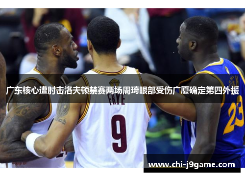 广东核心遭肘击洛夫顿禁赛两场周琦眼部受伤广厦确定第四外援