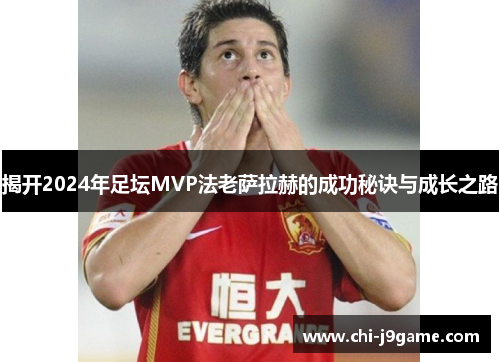 揭开2024年足坛MVP法老萨拉赫的成功秘诀与成长之路