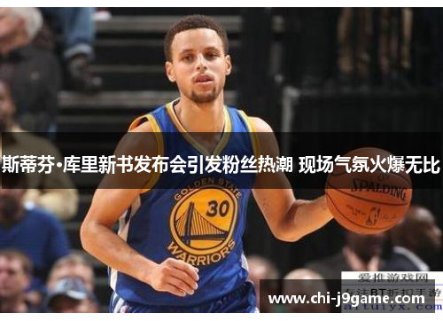 斯蒂芬·库里新书发布会引发粉丝热潮 现场气氛火爆无比