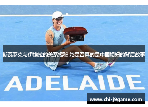 斯瓦泰克与伊埃拉的关系揭秘 她是否真的是中国媳妇的背后故事