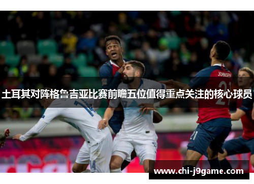 土耳其对阵格鲁吉亚比赛前瞻五位值得重点关注的核心球员