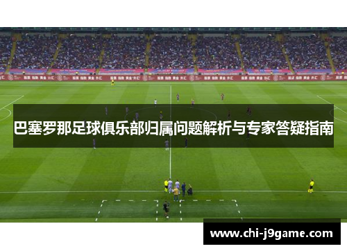 巴塞罗那足球俱乐部归属问题解析与专家答疑指南