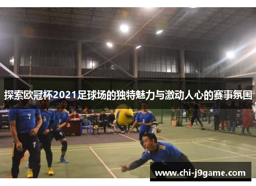 探索欧冠杯2021足球场的独特魅力与激动人心的赛事氛围