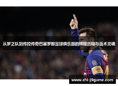 从梦之队到传控传奇巴塞罗那足球俱乐部的辉煌历程与战术灵魂