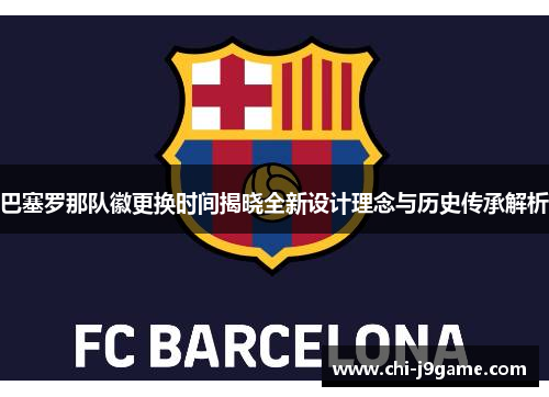 巴塞罗那队徽更换时间揭晓全新设计理念与历史传承解析