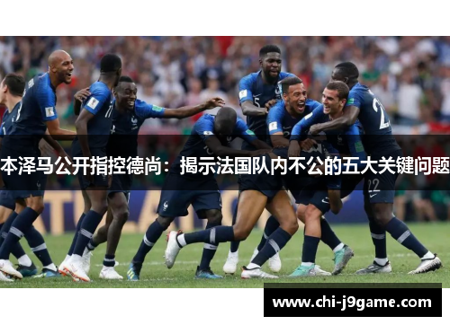 本泽马公开指控德尚：揭示法国队内不公的五大关键问题