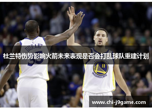 杜兰特伤势影响火箭未来表现是否会打乱球队重建计划 杜兰特伤势影响火箭未来表现是否会打乱球队重建计划