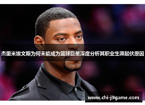 杰里米埃文斯为何未能成为篮球巨星深度分析其职业生涯起伏原因 杰里米埃文斯为何未能成为篮球巨星深度分析其职业生涯起伏原因
