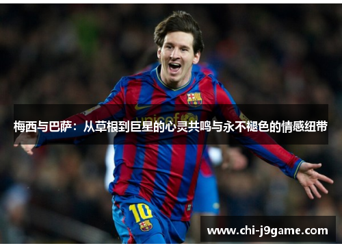 梅西与巴萨:从草根到巨星的心灵共鸣与永不褪色的情感纽带 梅西与巴萨:从草根到巨星的心灵共鸣与永不褪色的情感纽带