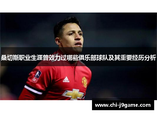 桑切斯职业生涯曾效力过哪些俱乐部球队及其重要经历分析 桑切斯职业生涯曾效力过哪些俱乐部球队及其重要经历分析