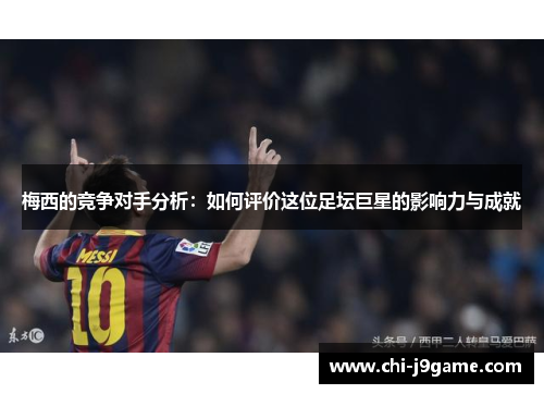 梅西的竞争对手分析：如何评价这位足坛巨星的影响力与成就