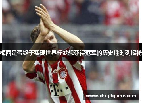 梅西是否终于实现世界杯梦想夺得冠军的历史性时刻揭秘 梅西是否终于实现世界杯梦想夺得冠军的历史性时刻揭秘