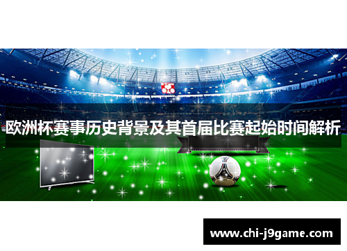 欧洲杯赛事历史背景及其首届比赛起始时间解析 欧洲杯赛事历史背景及其首届比赛起始时间解析