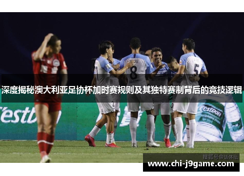 深度揭秘澳大利亚足协杯加时赛规则及其独特赛制背后的竞技逻辑 深度揭秘澳大利亚足协杯加时赛规则及其独特赛制背后的竞技逻辑