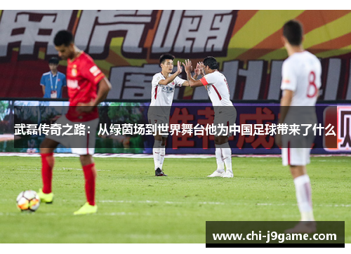 武磊传奇之路：从绿茵场到世界舞台他为中国足球带来了什么