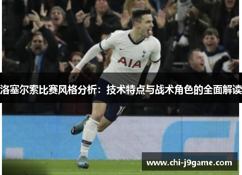 洛塞尔索比赛风格分析：技术特点与战术角色的全面解读