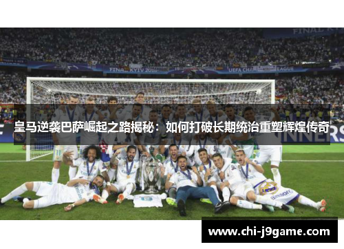 皇马逆袭巴萨崛起之路揭秘：如何打破长期统治重塑辉煌传奇