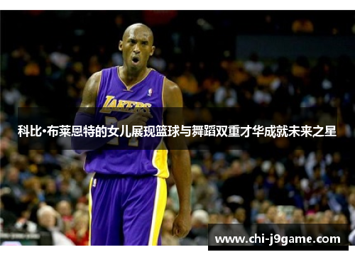 科比·布莱恩特的女儿展现篮球与舞蹈双重才华成就未来之星