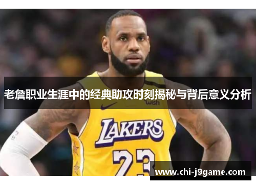 老詹职业生涯中的经典助攻时刻揭秘与背后意义分析 老詹职业生涯中的经典助攻时刻揭秘与背后意义分析