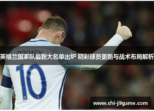 英格兰国家队最新大名单出炉 精彩球员更新与战术布局解析 英格兰国家队最新大名单出炉 精彩球员更新与战术布局解析
