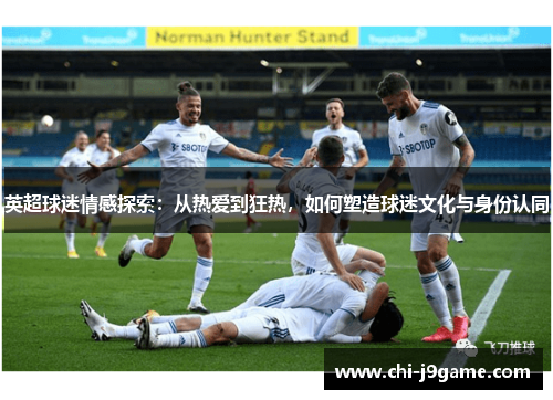 英超球迷情感探索：从热爱到狂热，如何塑造球迷文化与身份认同