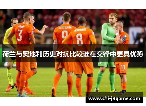 荷兰与奥地利历史对抗比较谁在交锋中更具优势 荷兰与奥地利历史对抗比较谁在交锋中更具优势