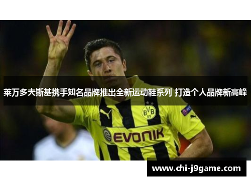 莱万多夫斯基携手知名品牌推出全新运动鞋系列 打造个人品牌新高峰