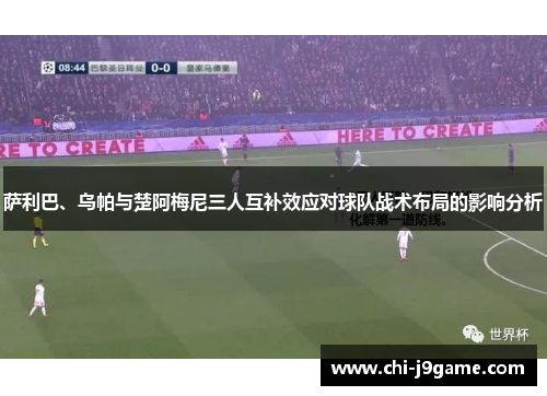 萨利巴、乌帕与楚阿梅尼三人互补效应对球队战术布局的影响分析 萨利巴、乌帕与楚阿梅尼三人互补效应对球队战术布局的影响分析