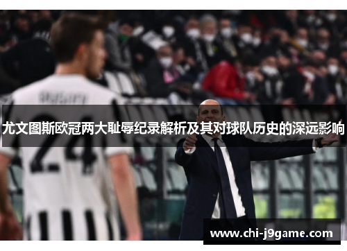 尤文图斯欧冠两大耻辱纪录解析及其对球队历史的深远影响