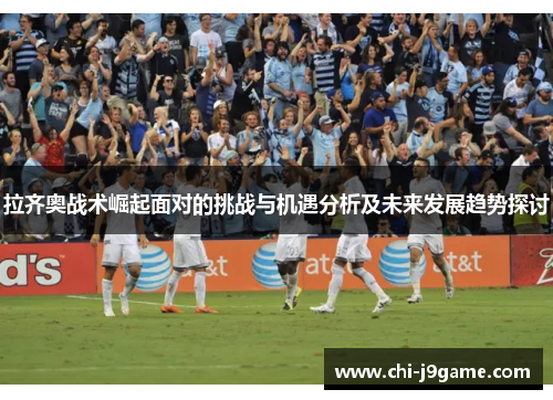 拉齐奥战术崛起面对的挑战与机遇分析及未来发展趋势探讨 拉齐奥战术崛起面对的挑战与机遇分析及未来发展趋势探讨