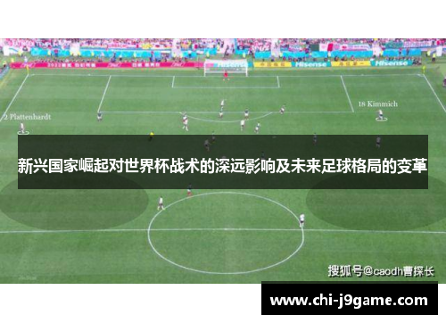 新兴国家崛起对世界杯战术的深远影响及未来足球格局的变革 新兴国家崛起对世界杯战术的深远影响及未来足球格局的变革