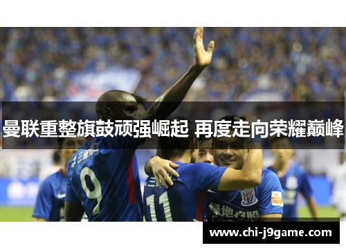 曼联重整旗鼓顽强崛起 再度走向荣耀巅峰 曼联重整旗鼓顽强崛起 再度走向荣耀巅峰