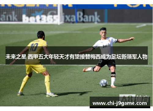 未来之星 西甲五大年轻天才有望接替梅西成为足坛新领军人物