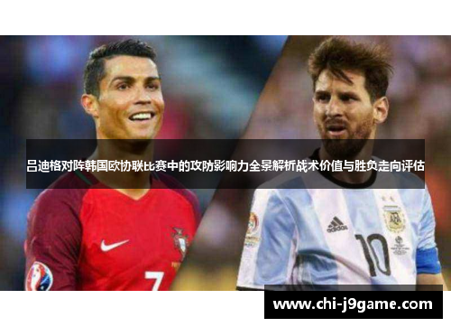 吕迪格对阵韩国欧协联比赛中的攻防影响力全景解析战术价值与胜负走向评估 吕迪格对阵韩国欧协联比赛中的攻防影响力全景解析战术价值与胜负走向评估