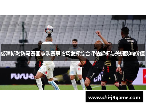 努涅斯对阵马赛国家队赛事临场发挥综合评估解析与关键影响价值 努涅斯对阵马赛国家队赛事临场发挥综合评估解析与关键影响价值