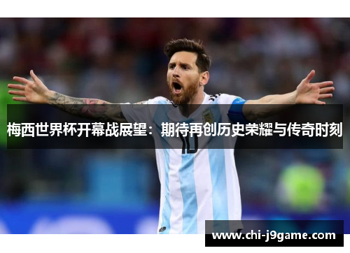 梅西世界杯开幕战展望：期待再创历史荣耀与传奇时刻