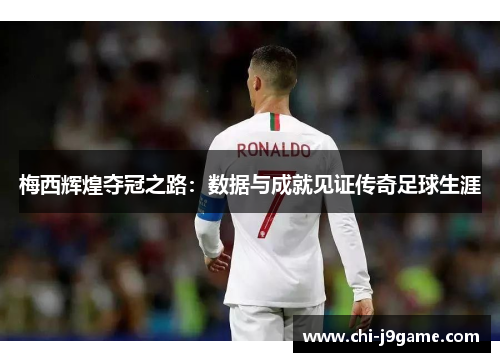 梅西辉煌夺冠之路:数据与成就见证传奇足球生涯 梅西辉煌夺冠之路:数据与成就见证传奇足球生涯