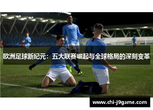 欧洲足球新纪元:五大联赛崛起与全球格局的深刻变革 欧洲足球新纪元:五大联赛崛起与全球格局的深刻变革