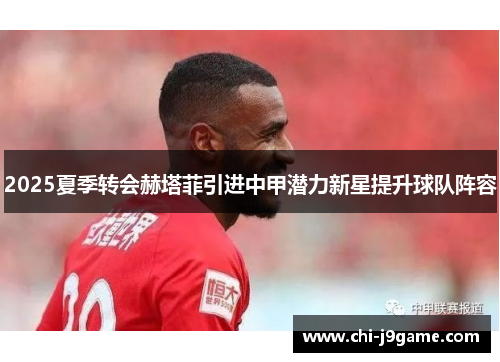 2025夏季转会赫塔菲引进中甲潜力新星提升球队阵容 2025夏季转会赫塔菲引进中甲潜力新星提升球队阵容