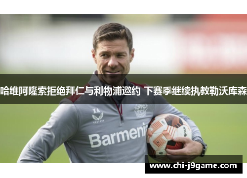 哈维阿隆索拒绝拜仁与利物浦邀约 下赛季继续执教勒沃库森