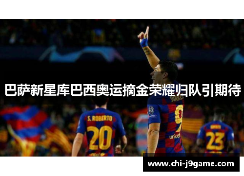 巴萨新星库巴西奥运摘金荣耀归队引期待