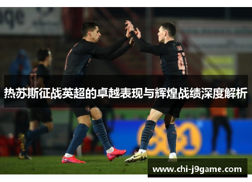 热苏斯征战英超的卓越表现与辉煌战绩深度解析