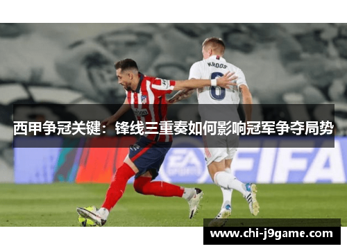 西甲争冠关键:锋线三重奏如何影响冠军争夺局势 西甲争冠关键:锋线三重奏如何影响冠军争夺局势