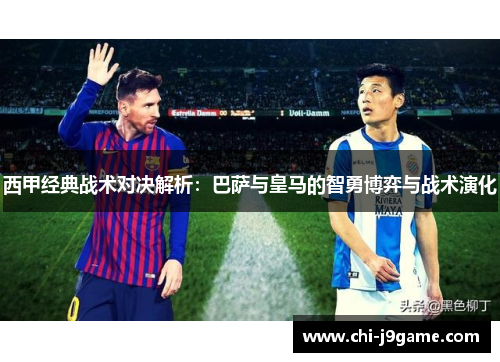 西甲经典战术对决解析：巴萨与皇马的智勇博弈与战术演化